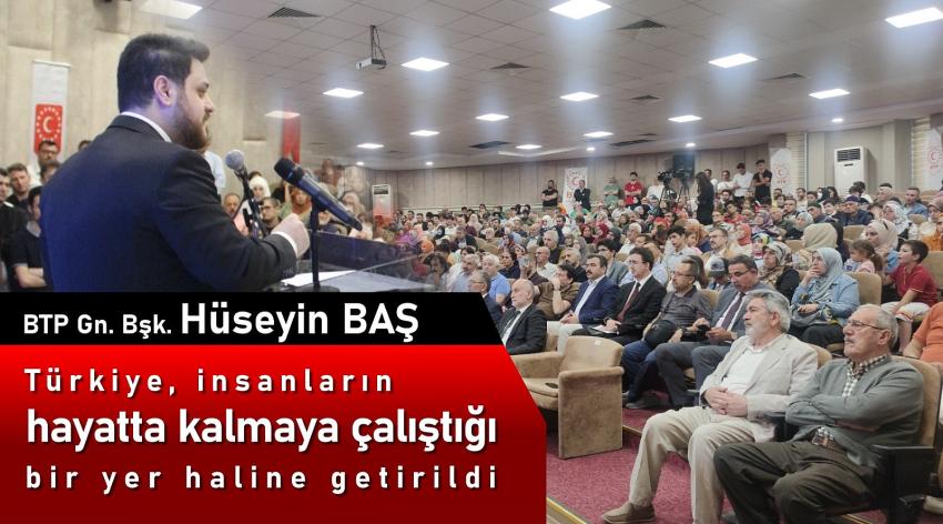 BTP Genel Başkanı Hüseyin Baş : “Türkiye insanların hayatta kalmaya çalıştığı bir yer haline getirildi”