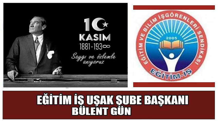 Eğitim İş Uşak Şube Başkanı Bülent Gün’ün 10 Kasım Atatürk’ü Anma Günü Mesajı