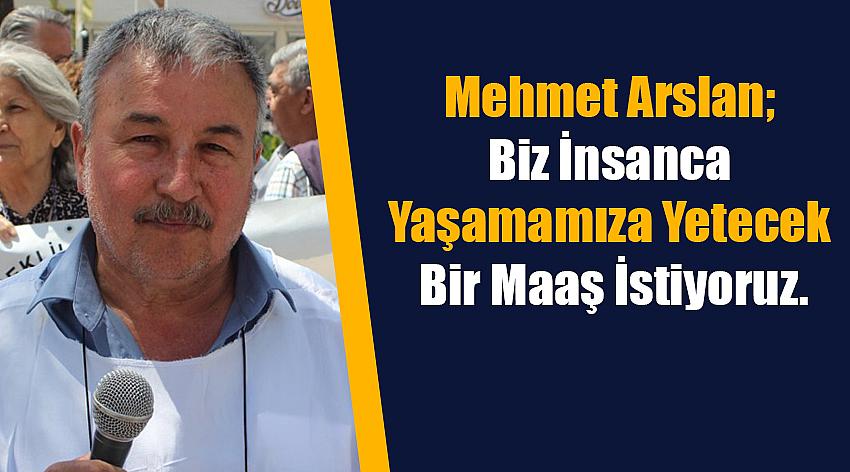 Mehmet Arslan; Biz Bedelini Peşin Olarak Ödediğimiz İnsanca Yaşamamıza Yetecek Bir Maaş İstiyoruz.